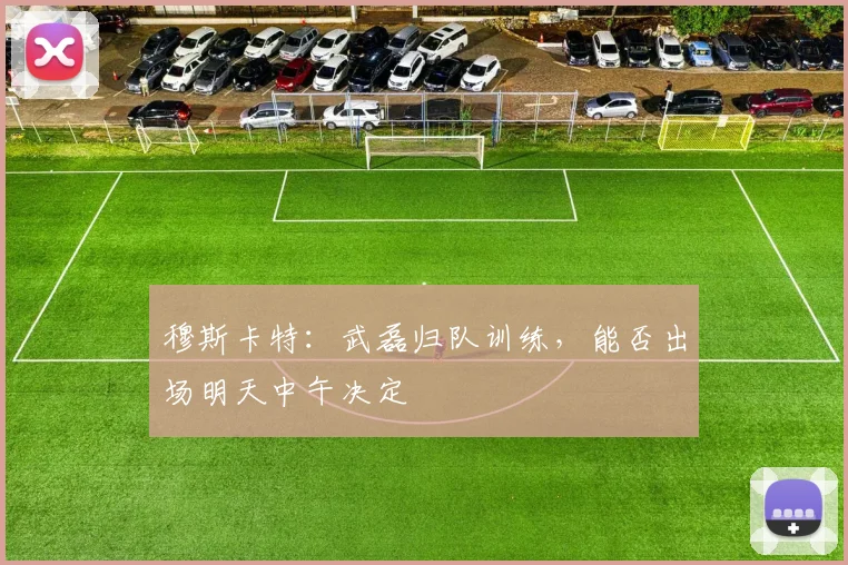 穆斯卡特：武磊归队训练，能否出场明天中午决定