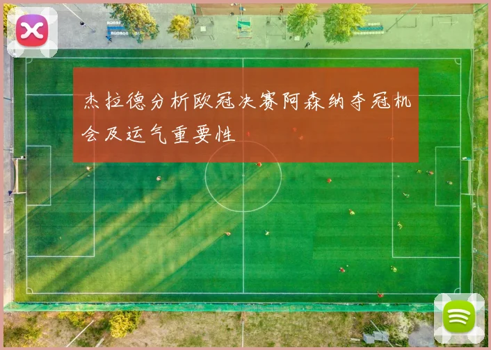 杰拉德分析欧冠决赛阿森纳夺冠机会及运气重要性