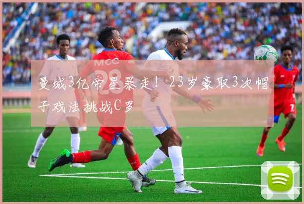 曼城3亿帝星暴走！23岁豪取3次帽子戏法挑战C罗