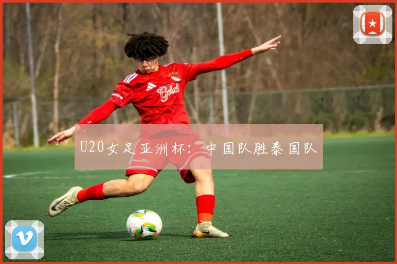 U20女足亚洲杯：中国队胜泰国队
