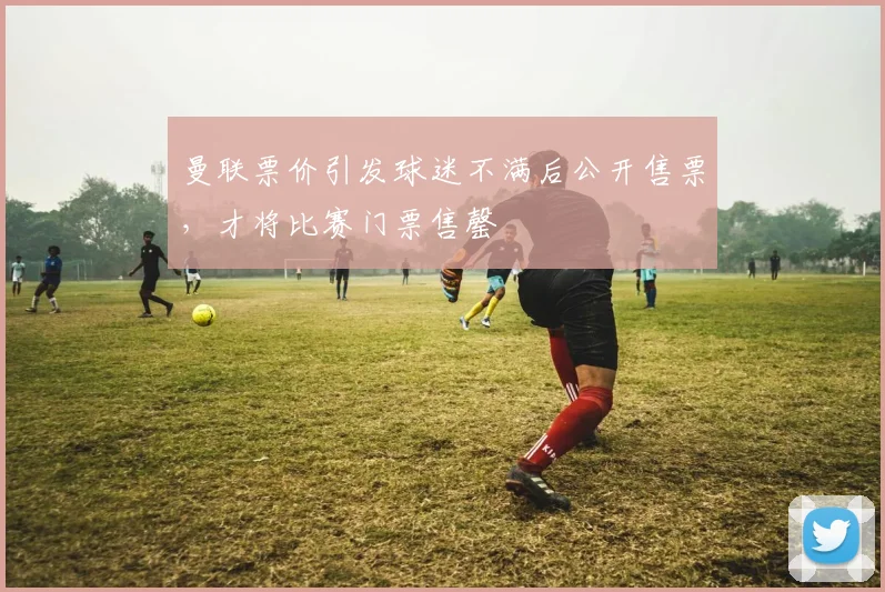 曼联票价引发球迷不满后公开售票，才将比赛门票售罄