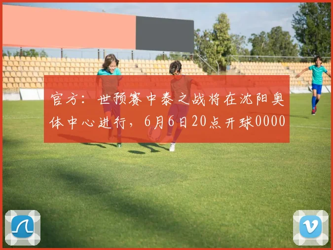 官方：世预赛中泰之战将在沈阳奥体中心进行，6月6日20点开球0000644