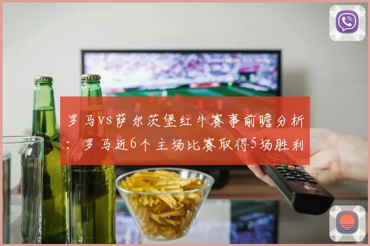 罗马vs萨尔茨堡红牛赛事前瞻分析：罗马近6个主场比赛取得5场胜利