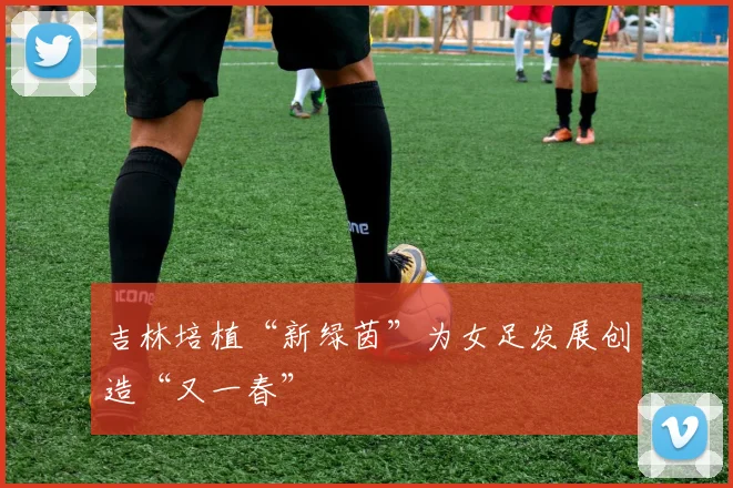 吉林培植“新绿茵”为女足发展创造“又一春”