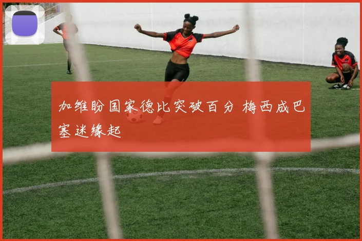 加维盼国家德比突破百分 梅西成巴塞迷缘起
