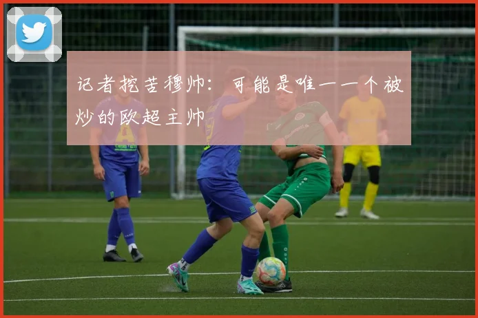 记者挖苦穆帅：可能是唯一一个被炒的欧超主帅