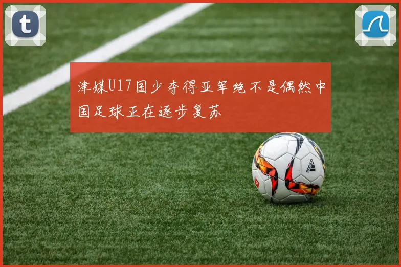 津媒U17国少夺得亚军绝不是偶然中国足球正在逐步复苏