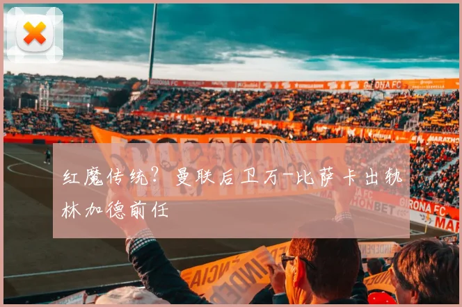 红魔传统？曼联后卫万-比萨卡出轨林加德前任