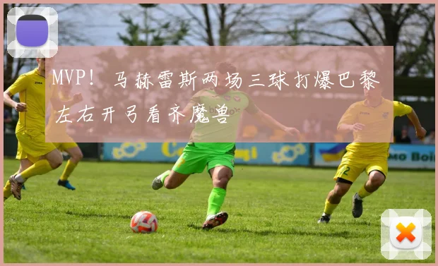 MVP！马赫雷斯两场三球打爆巴黎 左右开弓看齐魔兽