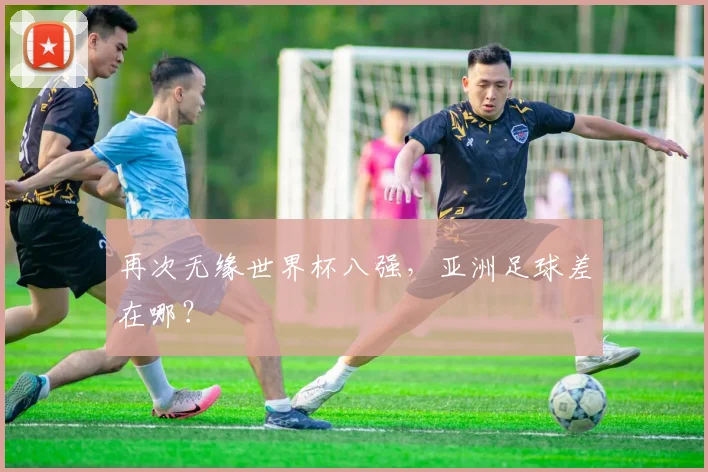 再次无缘世界杯八强，亚洲足球差在哪？